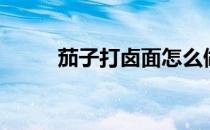 茄子打卤面怎么做（卤面怎么做）