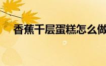 香蕉千层蛋糕怎么做（千层蛋糕怎么做）