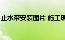止水带安装图片 施工现场（止水带安装图片）