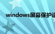 windows屏幕保护设置（屏幕保护设置）