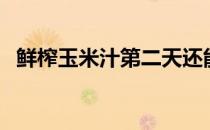 鲜榨玉米汁第二天还能喝吗（鲜榨玉米汁）
