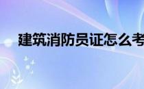 建筑消防员证怎么考（消防员证怎么考）