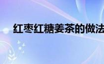 红枣红糖姜茶的做法（红糖姜茶的做法）