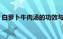 白萝卜牛肉汤的功效与作用（白萝卜牛肉汤）