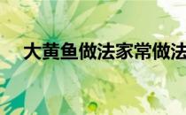 大黄鱼做法家常做法视频（大黄鱼做法）