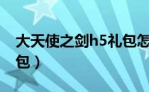 大天使之剑h5礼包怎么领（大天使之剑h5礼包）