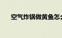 空气炸锅做黄鱼怎么做（黄鱼怎么做）