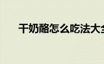 干奶酪怎么吃法大全（干奶酪怎么吃）