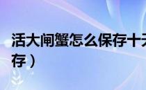活大闸蟹怎么保存十天左右（活大闸蟹怎么保存）