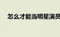 怎么才能当明星演员（怎么才能当明星）