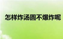 怎样炸汤圆不爆炸呢（怎样炸汤圆不爆炸）