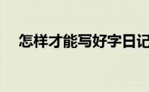 怎样才能写好字日记（怎样才能写好字）
