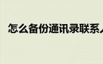 怎么备份通讯录联系人（怎么备份通讯录）