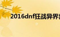 2016dnf狂战异界套（狂战异界换装）