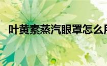 叶黄素蒸汽眼罩怎么用（蒸汽眼罩怎么用）