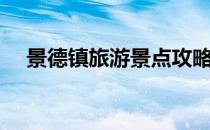 景德镇旅游景点攻略（景德镇旅游景点）
