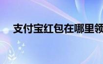 支付宝红包在哪里领（支付宝红包在哪）