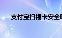 支付宝扫福卡安全吗（支付宝扫福卡）