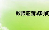 教师证面试时间（教师证面试）