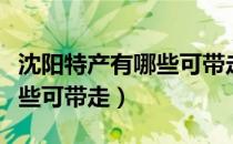 沈阳特产有哪些可带走当礼物（沈阳特产有哪些可带走）