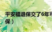 平安福退保交了6年可以退多少钱（平安福退保）