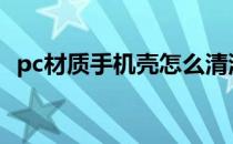 pc材质手机壳怎么清洗（手机壳怎么清洗）