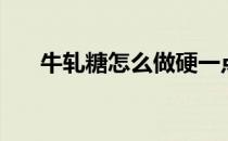 牛轧糖怎么做硬一点（牛轧糖怎么做）