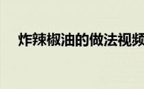 炸辣椒油的做法视频（炸辣椒油的做法）