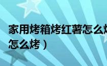 家用烤箱烤红薯怎么烤出油（家用烤箱烤红薯怎么烤）
