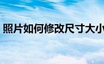 照片如何修改尺寸大小（电子照片尺寸修改）
