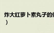 炸大红萝卜素丸子的做法（萝卜素丸子的做法）