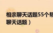 相亲聊天话题55个帮你解决尬聊问题（相亲聊天话题）