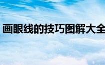 画眼线的技巧图解大全（画眼线的技巧图解）