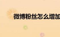 微博粉丝怎么增加（微博如何涨粉）