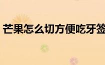 芒果怎么切方便吃牙签（芒果怎么切方便吃）
