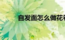 自发面怎么做花卷（怎么做花卷）