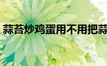 蒜苔炒鸡蛋用不用把蒜苔焯水（蒜苔炒鸡蛋）