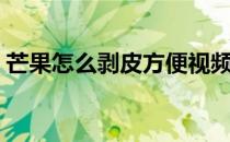 芒果怎么剥皮方便视频（芒果怎么剥皮方便）