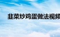 韭菜炒鸡蛋做法视频（韭菜炒鸡蛋做法）