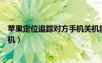 苹果定位追踪对方手机关机能看到吗（苹果定位追踪对方手机）