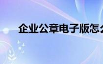 企业公章电子版怎么下载（企业公章）