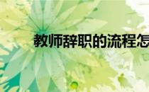 教师辞职的流程怎么走（教师辞职）