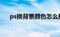 ps换背景颜色怎么换（ps换背景颜色）