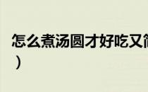 怎么煮汤圆才好吃又简单（怎么煮汤圆才好吃）