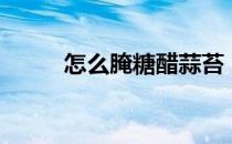 怎么腌糖醋蒜苔（怎么腌糖醋蒜）