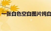 一张白色空白图片纯白（一张白色空白图片）