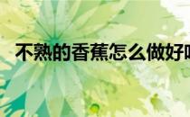 不熟的香蕉怎么做好吃（香蕉怎么做好吃）