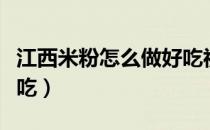 江西米粉怎么做好吃视频（江西米粉怎么做好吃）