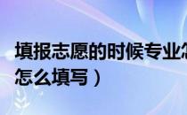 填报志愿的时候专业怎么填报（报考志愿专业怎么填写）