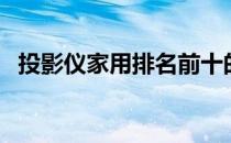 投影仪家用排名前十的品牌（投影仪家用）